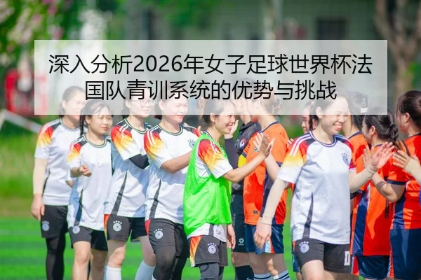 深入分析2026年女子足球世界杯法国队青训系统的优势与挑战