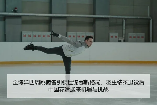 金博洋四周跳储备引领世锦赛新格局，羽生结弦退役后中国花滑迎来机遇与挑战