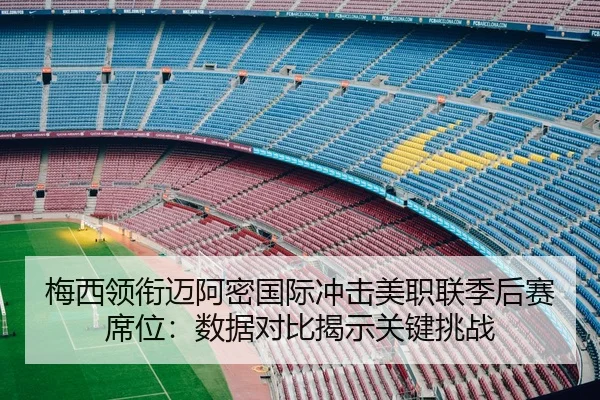 梅西领衔迈阿密国际冲击美职联季后赛席位：数据对比揭示关键挑战