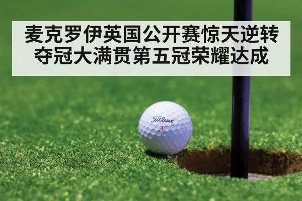 麦克罗伊英国公开赛惊天逆转夺冠大满贯第五冠荣耀达成